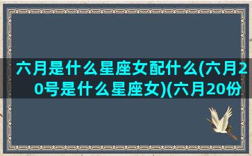 六月是什么星座女配什么(六月20号是什么星座女)(六月20份是什么星座)