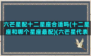 六芒星配十二星座合适吗(十二星座和哪个星座最配)(六芒星代表幸运吗)