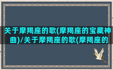 关于摩羯座的歌(摩羯座的宝藏神曲)/关于摩羯座的歌(摩羯座的宝藏神曲)-我的网站