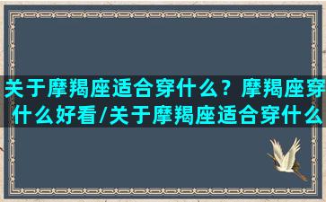 关于摩羯座适合穿什么？摩羯座穿什么好看/关于摩羯座适合穿什么？摩羯座穿什么好看-我的网站