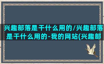 兴趣部落是干什么用的/兴趣部落是干什么用的-我的网站(兴趣部落去哪里了)