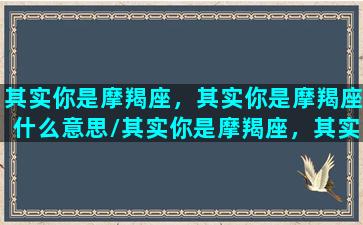 其实你是摩羯座，其实你是摩羯座什么意思/其实你是摩羯座，其实你是摩羯座什么意思-我的网站