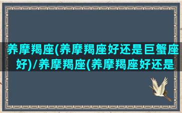 养摩羯座(养摩羯座好还是巨蟹座好)/养摩羯座(养摩羯座好还是巨蟹座好)-我的网站