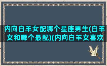 内向白羊女配哪个星座男生(白羊女和哪个最配)(内向白羊女喜欢什么样的男生)