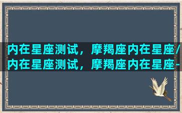 内在星座测试，摩羯座内在星座/内在星座测试，摩羯座内在星座-我的网站