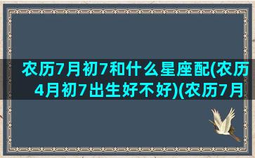 农历7月初7和什么星座配(农历4月初7出生好不好)(农历7月初7日是什么星座)