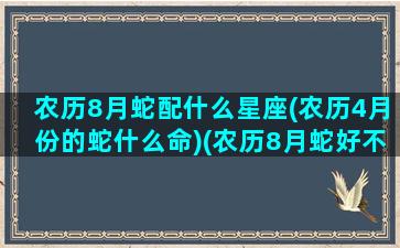 农历8月蛇配什么星座(农历4月份的蛇什么命)(农历8月蛇好不好)