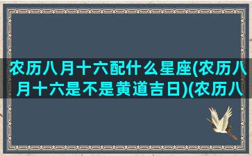 农历八月十六配什么星座(农历八月十六是不是黄道吉日)(农历八月16适合结婚吗)