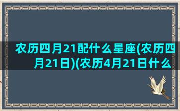 农历四月21配什么星座(农历四月21日)(农历4月21日什么座)