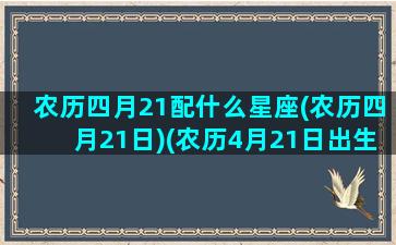 农历四月21配什么星座(农历四月21日)(农历4月21日出生的是什么星座)