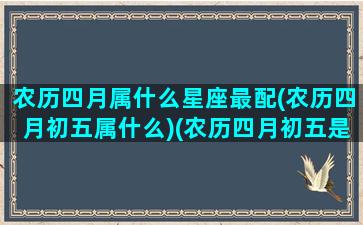 农历四月属什么星座最配(农历四月初五属什么)(农历四月初五是啥星座)