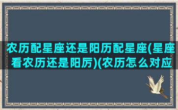 农历配星座还是阳历配星座(星座看农历还是阳厉)(农历怎么对应星座)