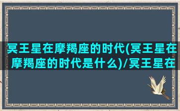 冥王星在摩羯座的时代(冥王星在摩羯座的时代是什么)/冥王星在摩羯座的时代(冥王星在摩羯座的时代是什么)-我的网站