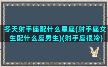 冬天射手座配什么星座(射手座女生配什么座男生)(射手座很冷)