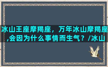 冰山王座摩羯座，万年冰山摩羯座,会因为什么事情而生气？/冰山王座摩羯座，万年冰山摩羯座,会因为什么事情而生气？-我的网站