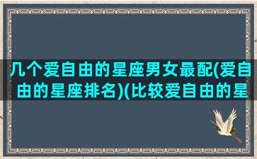 几个爱自由的星座男女最配(爱自由的星座排名)(比较爱自由的星座)