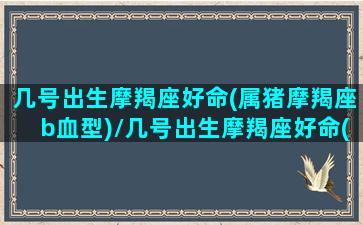 几号出生摩羯座好命(属猪摩羯座b血型)/几号出生摩羯座好命(属猪摩羯座b血型)-我的网站