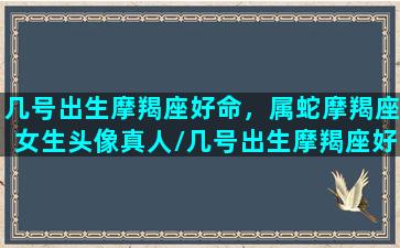 几号出生摩羯座好命，属蛇摩羯座女生头像真人/几号出生摩羯座好命，属蛇摩羯座女生头像真人-我的网站