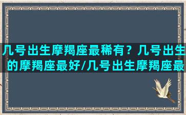 几号出生摩羯座最稀有？几号出生的摩羯座最好/几号出生摩羯座最稀有？几号出生的摩羯座最好-我的网站