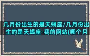 几月份出生的是天蝎座/几月份出生的是天蝎座-我的网站(哪个月份出生的是天蝎座)