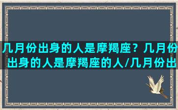 几月份出身的人是摩羯座？几月份出身的人是摩羯座的人/几月份出身的人是摩羯座？几月份出身的人是摩羯座的人-我的网站