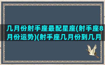 几月份射手座最配星座(射手座8月份运势)(射手座几月份到几月份)