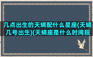 几点出生的天蝎配什么星座(天蝎几号出生)(天蝎座是什么时间段出生的)