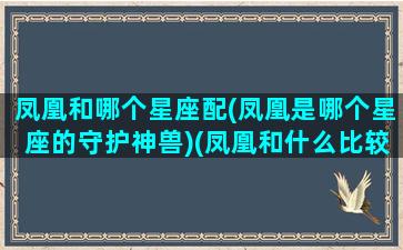 凤凰和哪个星座配(凤凰是哪个星座的守护神兽)(凤凰和什么比较配)