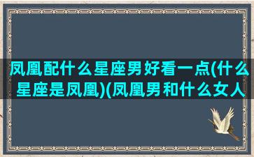 凤凰配什么星座男好看一点(什么星座是凤凰)(凤凰男和什么女人合适)