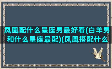 凤凰配什么星座男最好看(白羊男和什么星座最配)(凤凰搭配什么)