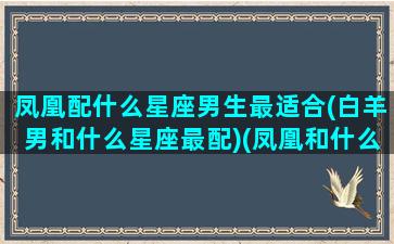 凤凰配什么星座男生最适合(白羊男和什么星座最配)(凤凰和什么属相最配)