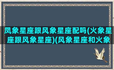 凤象星座跟风象星座配吗(火象星座跟风象星座)(风象星座和火象星座合得来吗)