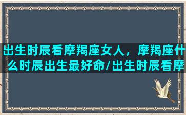 出生时辰看摩羯座女人，摩羯座什么时辰出生最好命/出生时辰看摩羯座女人，摩羯座什么时辰出生最好命-我的网站