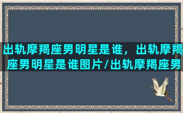 出轨摩羯座男明星是谁，出轨摩羯座男明星是谁图片/出轨摩羯座男明星是谁，出轨摩羯座男明星是谁图片-我的网站