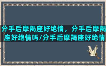 分手后摩羯座好绝情，分手后摩羯座好绝情吗/分手后摩羯座好绝情，分手后摩羯座好绝情吗-我的网站