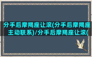 分手后摩羯座让滚(分手后摩羯座主动联系)/分手后摩羯座让滚(分手后摩羯座主动联系)-我的网站