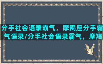 分手社会语录霸气，摩羯座分手霸气语录/分手社会语录霸气，摩羯座分手霸气语录-我的网站