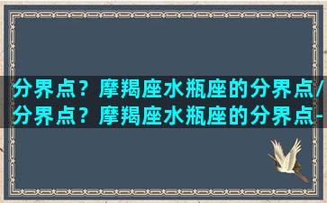 分界点？摩羯座水瓶座的分界点/分界点？摩羯座水瓶座的分界点-我的网站