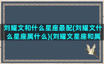 刘耀文和什么星座最配(刘耀文什么星座属什么)(刘耀文星座和属相)