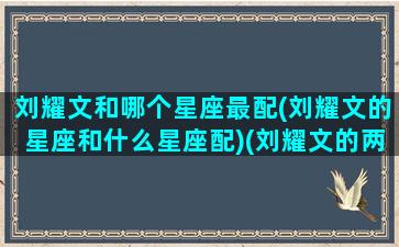 刘耀文和哪个星座最配(刘耀文的星座和什么星座配)(刘耀文的两个星座)
