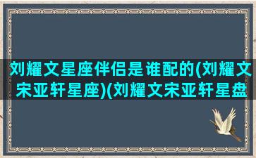 刘耀文星座伴侣是谁配的(刘耀文宋亚轩星座)(刘耀文宋亚轩星盘分析)