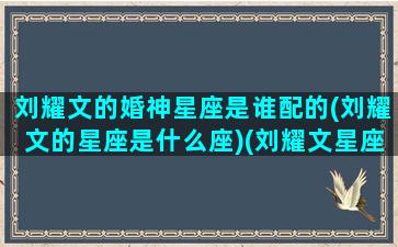 刘耀文的婚神星座是谁配的(刘耀文的星座是什么座)(刘耀文星座匹配)