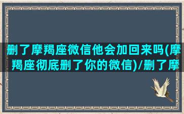 删了摩羯座微信他会加回来吗(摩羯座彻底删了你的微信)/删了摩羯座微信他会加回来吗(摩羯座彻底删了你的微信)-我的网站