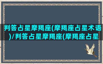 判答占星摩羯座(摩羯座占星术语)/判答占星摩羯座(摩羯座占星术语)-我的网站