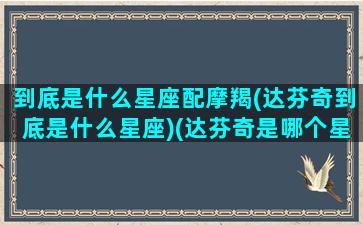 到底是什么星座配摩羯(达芬奇到底是什么星座)(达芬奇是哪个星座)