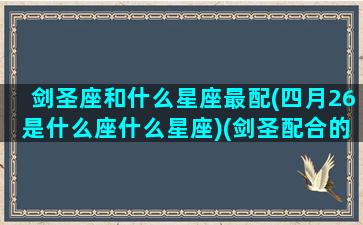 剑圣座和什么星座最配(四月26是什么座什么星座)(剑圣配合的英雄)