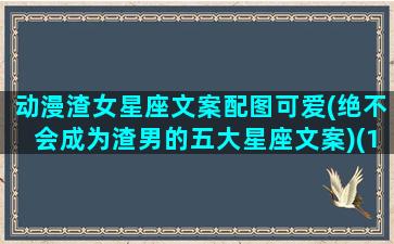 动漫渣女星座文案配图可爱(绝不会成为渣男的五大星座文案)(12星座渣女都渣在哪里)