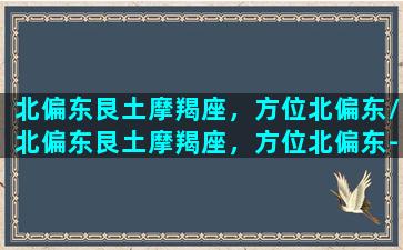 北偏东艮土摩羯座，方位北偏东/北偏东艮土摩羯座，方位北偏东-我的网站