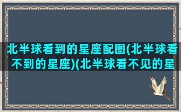 北半球看到的星座配图(北半球看不到的星座)(北半球看不见的星星)