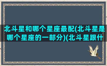 北斗星和哪个星座最配(北斗星是哪个星座的一部分)(北斗星跟什么生肖有关)